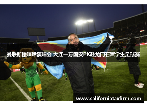 曼联新援嘻哈演唱会 大连一方国安PK赴龙门石窟学生足球赛