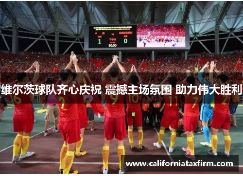 维尔茨球队齐心庆祝 震撼主场氛围 助力伟大胜利